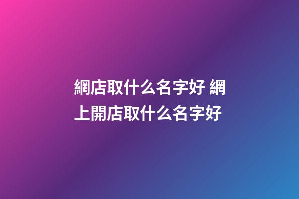 網店取什么名字好 網上開店取什么名字好-第1張-店鋪起名-玄機派